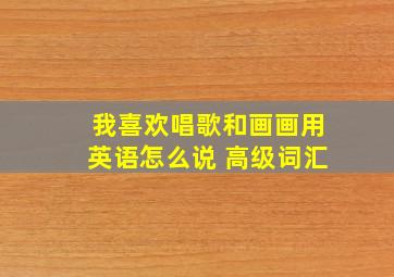 我喜欢唱歌和画画用英语怎么说 高级词汇